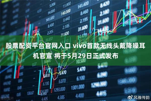 股票配资平台官网入口 vivo首款无线头戴降噪耳机官宣 将于5月29日正式发布