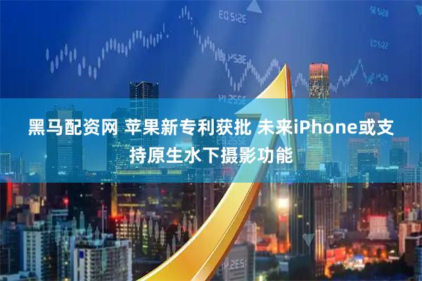 黑马配资网 苹果新专利获批 未来iPhone或支持原生水下摄影功能