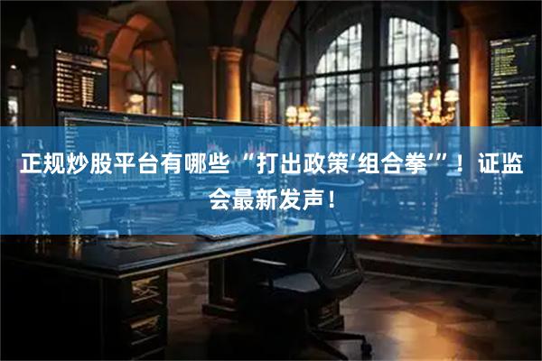 正规炒股平台有哪些 “打出政策‘组合拳’”!证监会最新发声!