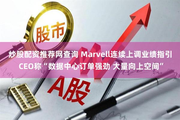 炒股配资推荐网查询 Marvell连续上调业绩指引 CEO称“数据中心订单强劲 大量向上空间”