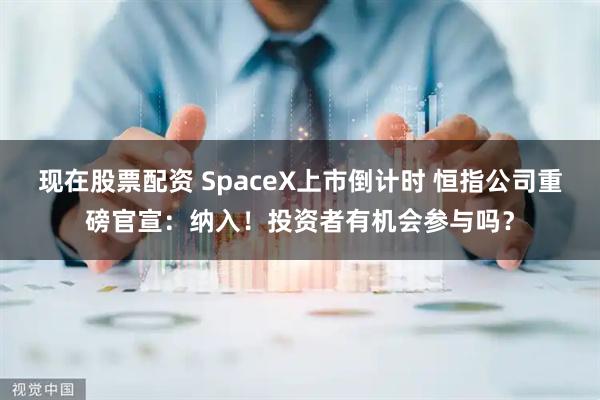 现在股票配资 SpaceX上市倒计时 恒指公司重磅官宣：纳入！投资者有机会参与吗？