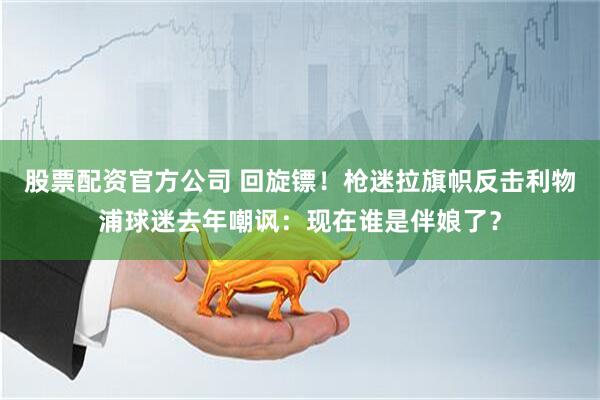 股票配资官方公司 回旋镖！枪迷拉旗帜反击利物浦球迷去年嘲讽：现在谁是伴娘了？