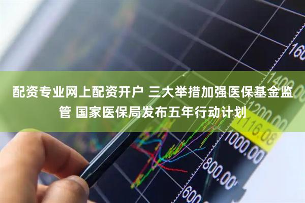 配资专业网上配资开户 三大举措加强医保基金监管 国家医保局发布五年行动计划