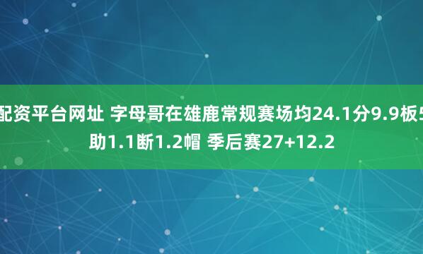 配资平台网址 字母哥在雄鹿常规赛场均24.1分9.9板5助1.1断1.2帽 季后赛27+12.2