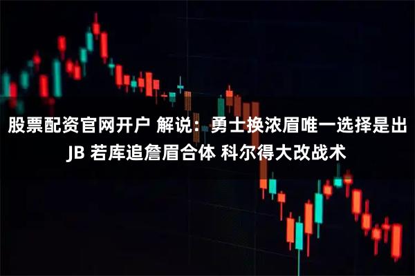 股票配资官网开户 解说:勇士换浓眉唯一选择是出JB 若库追詹眉合体 科尔得大改战术