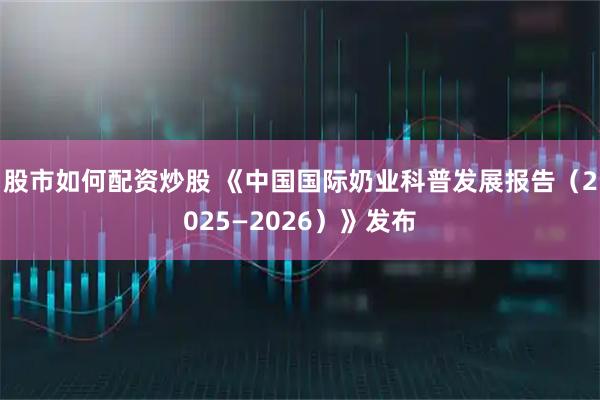 股市如何配资炒股 《中国国际奶业科普发展报告(2025—2026)》发布