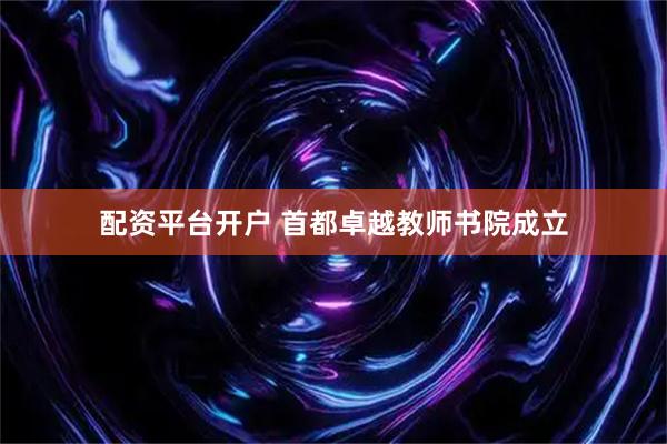 配资平台开户 首都卓越教师书院成立