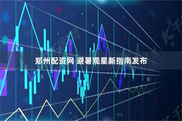 郑州配资网 避暑观星新指南发布