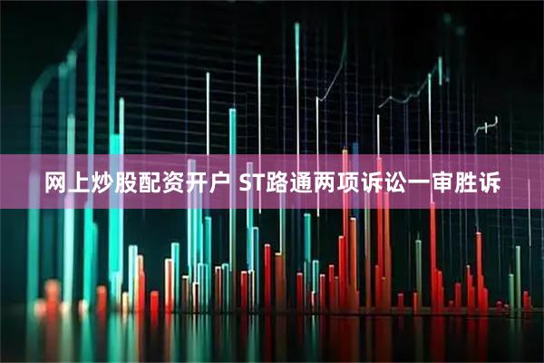 网上炒股配资开户 ST路通两项诉讼一审胜诉