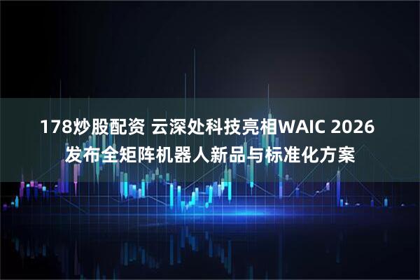 178炒股配资 云深处科技亮相WAIC 2026 发布全矩阵机器人新品与标准化方案