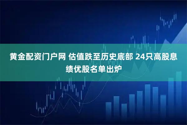 黄金配资门户网 估值跌至历史底部 24只高股息绩优股名单出炉